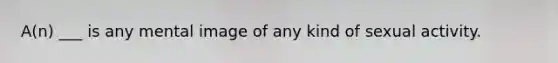 A(n) ___ is any mental image of any kind of sexual activity.
