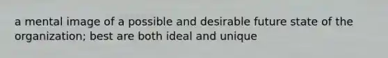 a mental image of a possible and desirable future state of the organization; best are both ideal and unique