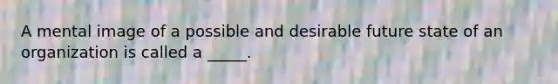 A mental image of a possible and desirable future state of an organization is called a _____.