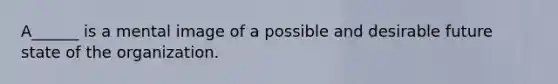 A______ is a mental image of a possible and desirable future state of the organization.