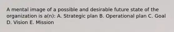 A mental image of a possible and desirable future state of the organization is a(n): A. Strategic plan B. Operational plan C. Goal D. Vision E. Mission