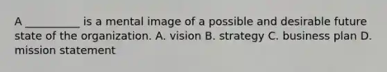 A __________ is a mental image of a possible and desirable future state of the organization. A. vision B. strategy C. business plan D. mission statement