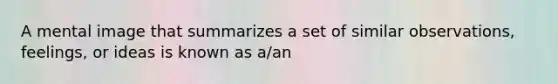 A mental image that summarizes a set of similar observations, feelings, or ideas is known as a/an