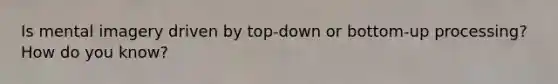 Is mental imagery driven by top-down or bottom-up processing? How do you know?