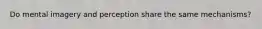 Do mental imagery and perception share the same mechanisms?