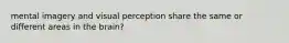 mental imagery and visual perception share the same or different areas in the brain?