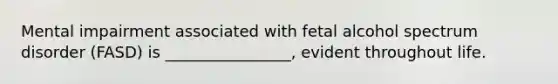 Mental impairment associated with fetal alcohol spectrum disorder (FASD) is ________________, evident throughout life.