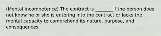 (Mental Incompetence) The contract is ________if the person does not know he or she is entering into the contract or lacks the mental capacity to comprehend its nature, purpose, and consequences.