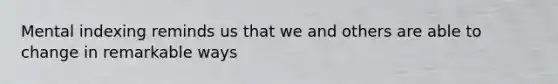 Mental indexing reminds us that we and others are able to change in remarkable ways