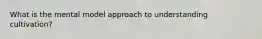 What is the mental model approach to understanding cultivation?