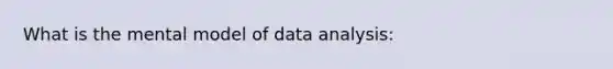 What is the mental model of data analysis: