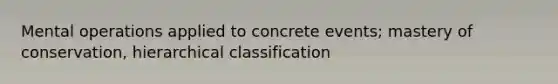 Mental operations applied to concrete events; mastery of conservation, hierarchical classification