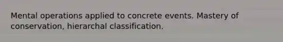 Mental operations applied to concrete events. Mastery of conservation, hierarchal classification.