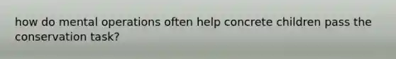 how do mental operations often help concrete children pass the conservation task?