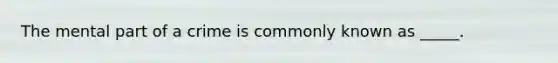 The mental part of a crime is commonly known as _____.