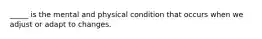 _____ is the mental and physical condition that occurs when we adjust or adapt to changes.