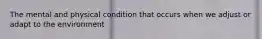 The mental and physical condition that occurs when we adjust or adapt to the environment