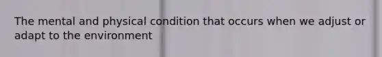 The mental and physical condition that occurs when we adjust or adapt to the environment