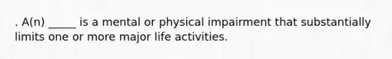 . ​A(n) _____ is a mental or physical impairment that substantially limits one or more major life activities.