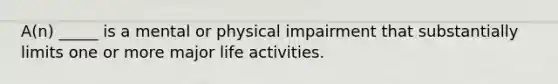 ​A(n) _____ is a mental or physical impairment that substantially limits one or more major life activities.