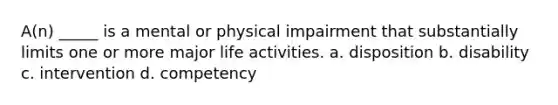 A(n) _____ is a mental or physical impairment that substantially limits one or more major life activities. a. disposition b. disability c. intervention d. competency