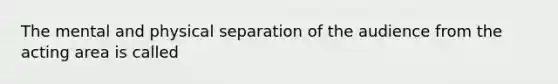 The mental and physical separation of the audience from the acting area is called