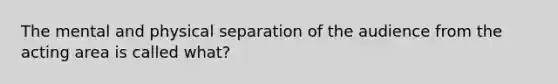 The mental and physical separation of the audience from the acting area is called what?