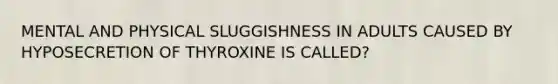 MENTAL AND PHYSICAL SLUGGISHNESS IN ADULTS CAUSED BY HYPOSECRETION OF THYROXINE IS CALLED?