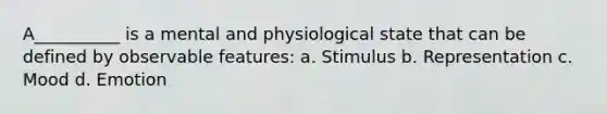 A__________ is a mental and physiological state that can be defined by observable features: a. Stimulus b. Representation c. Mood d. Emotion