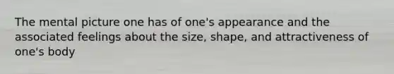 The mental picture one has of one's appearance and the associated feelings about the size, shape, and attractiveness of one's body