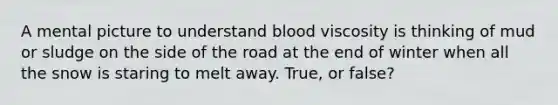 A mental picture to understand blood viscosity is thinking of mud or sludge on the side of the road at the end of winter when all the snow is staring to melt away. True, or false?