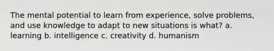 The mental potential to learn from experience, solve problems, and use knowledge to adapt to new situations is what? a. learning b. intelligence c. creativity d. humanism