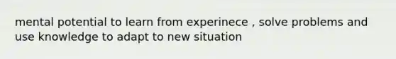 mental potential to learn from experinece , solve problems and use knowledge to adapt to new situation