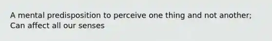 A mental predisposition to perceive one thing and not another; Can affect all our senses