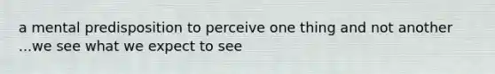 a mental predisposition to perceive one thing and not another ...we see what we expect to see