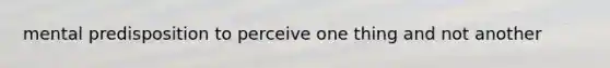 mental predisposition to perceive one thing and not another