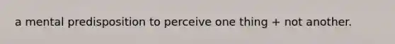 a mental predisposition to perceive one thing + not another.