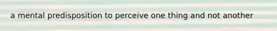 a mental predisposition to perceive one thing and not another