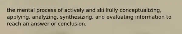 the mental process of actively and skillfully conceptualizing, applying, analyzing, synthesizing, and evaluating information to reach an answer or conclusion.