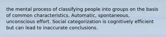 the mental process of classifying people into groups on the basis of common characteristics. Automatic, spontaneous, unconscious effort. Social categorization is cognitively efficient but can lead to inaccurate conclusions.