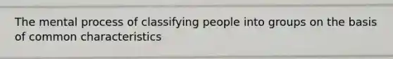 The mental process of classifying people into groups on the basis of common characteristics