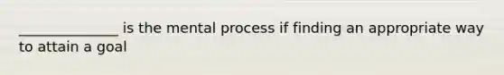 ______________ is the mental process if finding an appropriate way to attain a goal