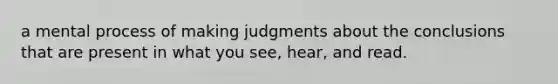 a mental process of making judgments about the conclusions that are present in what you see, hear, and read.