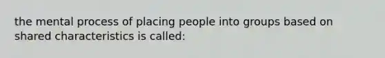 the mental process of placing people into groups based on shared characteristics is called: