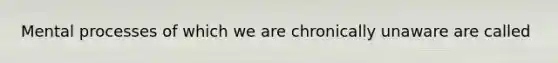 Mental processes of which we are chronically unaware are called