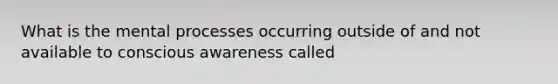 What is the mental processes occurring outside of and not available to conscious awareness called