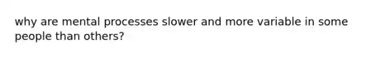 why are mental processes slower and more variable in some people than others?