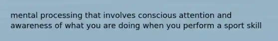 mental processing that involves conscious attention and awareness of what you are doing when you perform a sport skill