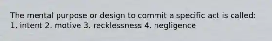 The mental purpose or design to commit a specific act is called: 1. intent 2. motive 3. recklessness 4. negligence