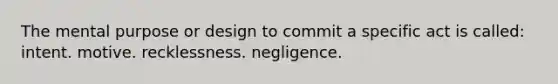 The mental purpose or design to commit a specific act is called: intent. motive. recklessness. negligence.